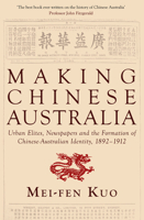 Making Chinese Australia: Urban Elites, Newspapers and the Formation of Chinese-Australian Identity, 1892-1912 1921867965 Book Cover