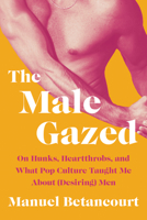 The Male Gazed: On Hunks, Heartthrobs, and What Pop Culture Taught Me About (Desiring) Men 164622146X Book Cover