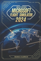 Mastering Microsoft Flight Simulator 2024: A Comprehensive Guide to Virtual Aviation, Realistic Navigation, and Advanced Flight Techniques B0DRY1TPX4 Book Cover