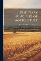 Elementary Principles of Agriculture: A Text Book for the Common Schools 1021626333 Book Cover