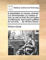 A dissertation on horses: wherein it is demonstrated, by matters of fact, as well as from the principles of philosophy, that innate qualities do not exist, ... By William Osmer. 1170700101 Book Cover