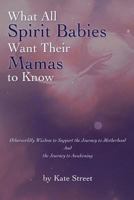 What All Spirit Babies Want Their Mamas to Know: Otherworldly Wisdom to Support the Journey to Motherhood and the Journey to Awakening 1543289371 Book Cover