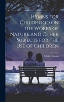 Hymns for Childhood On the Works of Nature, and Other Subjects: For the Use of Children 1022123378 Book Cover