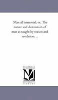 Man all immortal: The Nature and Destination of Man as taught by Reason and Revelation 142555203X Book Cover