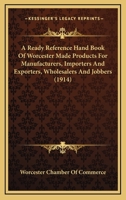A Ready Reference Hand Book of Worcester Made Products for Manufacturers, Importers and Exporters, Wholesalers and Jobbers: Containing a Cross Indexed List, with Names of Manufacturers of Articles Mad 112012736X Book Cover