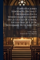 Constituciones Synodales, Hechas Y Ordenadas En La Synodo Que Se Celebró En La Ciudad De Lerida, En Los Dias 20 Y 21 De Noviembre De El Año 1714 1174714050 Book Cover