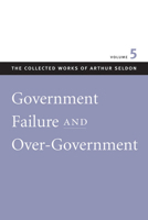Government Failure and Over-Government (Collected Works of Arthur Seldon) 086597554X Book Cover