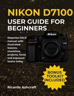 NIKON D7100 USER GUIDE FOR BEGINNERS: Stepwise DSLR manual with illustrated lessons, checklists, projects, focus and exposure basics today (NIKON CAMERA USER GUIDE) B0FS15TB5Q Book Cover