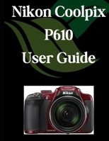 Nikon Coolpix P610 User Guide: A Comprehensive and Detailed Manual for Photographers and Creatives for Beginners and Seniors, Troubleshooting Tips, and Advanced Settings Explained B0F84LSY62 Book Cover