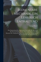 Elementare Mechanik, Ein Lehrbuch Enthaltend: Eine Begründung Der Allgemeinen Mechanik; Die Mechanik Der Systeme Starrer Körper: Die Synthetischen Und ... Der Mechanik Deform... 1016833148 Book Cover