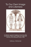 To Our Own Image and Likeness: A Catholic Layman’s Insights on How Sexuality Symbolizes, Effects and Fulfills the Image and Likeness of the Blessed Trinity in Man B0GCDMBNKX Book Cover