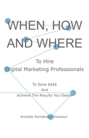 When, How And Where To Hire Digital Marketing Professionals: To Save $$$$ And Achieve The Results You Desire 165735234X Book Cover