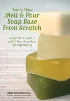 How to Make Melt & Pour Soap Base from Scratch: A Beginner's Guide to Melt & Pour Soap Base Manufacturing 0615481116 Book Cover