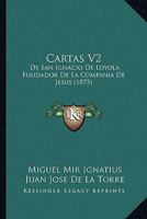 Cartas V2: De San Ignacio De Loyola Fundador De La Compania De Jesus (1875) 1120171717 Book Cover