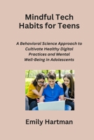 Mindful Tech Habits for Teens: A Behavioral Science Approach to Cultivate Healthy Digital Practices and Mental Well-Being in Adolescents B0CPFV4GS5 Book Cover