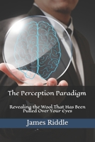 The Perception Paradigm: Revealing the Wool That Has Been Pulled Over Your Eyes 1097853799 Book Cover
