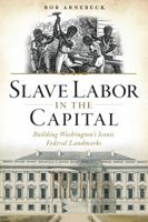 Slave Labor in the Capital: Building Washington's Iconic Federal Landmarks 1626197210 Book Cover