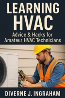 LEARNING HVAC: Advice & Hacks for Amateur HVAC Technicians: A Beginner’s Guide to Heating, Cooling, Troubleshooting, & Home HVAC Maintenance B0G379BLT9 Book Cover