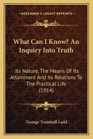 What Can I Know? An Inquiry Into Truth: Its Nature, The Means Of Its Attainment And Its Relations To The Practical Life 0548732043 Book Cover