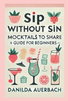 Sip Without Sin: Mocktails to Share: The Ultimate Guide for Mocktails, Delicious Non-Alcoholic Drink Recipes, Healthy Drinks for Pregnant Women, Drinkng for Everyone, Easy Mindful Sip B0DSTGRNFP Book Cover