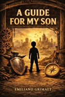 A GUIDE FOR MY SON: Essential Life Tools, Values, and Wisdom for Navigating a Complex World B0GW86DWG3 Book Cover