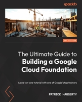 The Ultimate Guide to Building a Google Cloud Foundation: A one-on-one tutorial with one of Google's top trainers 1803240857 Book Cover