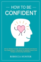 How To Be Confident: How To Change Yourself, Overcome Shyness and Improve Your Relationships. A Workbook For Building Positive Inner Dialogue and Boosting Self-Esteem. 1651008078 Book Cover