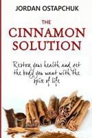 The Cinnamon Solution : Restore Your Health and Get the Body You Want with the Spice of Life (Bonus: Includes over Simple and Delicious 40 Cinnamon-Centric Recipes!) 1726656357 Book Cover