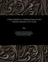 A Plea in Behalf of a Christian Nation, for the Christian Education of Its Youth 1535808578 Book Cover