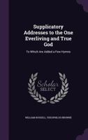 Supplicatory Addresses to the One Everliving and True God: To Which Are Added a Few Hymns 1341122409 Book Cover