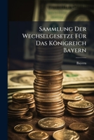 Sammlung Der Wechselgesetze Für Das Königreich Bayern: Mit Der Augsburger, Nürnberger, Frankfurter Und Wiener Wechselordnung... 1276099320 Book Cover