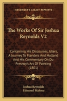 The Works Of Sir Joshua Reynolds V2: Containing His Discourses, Idlers, A Journey To Flanders And Holland And His Commentary On Du Fresnoy's Art Of Painting 1163916439 Book Cover