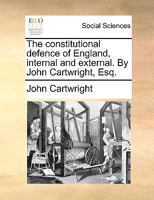 The constitutional defence of England, internal and external. By John Cartwright, Esq. 1140794965 Book Cover