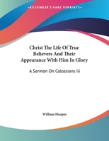 Christ the Life of True Believers and Their Appearance with Him in Glory: A Sermon on Colossians III 1161665331 Book Cover