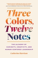 Three Colors, Twelve Notes: The Alchemy of Curiosity, Creativity and Human-Centered Leadership 1774580187 Book Cover