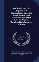 Outlines From the Figures and Compositions Upon the Greek, Roman, and Etruscan Vases of the Late Sir William Hamilton With Engraved Borders 1340173182 Book Cover
