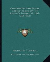 Calendar Of State Papers, Foreign Series, Of The Reign Of Edward VI, 1547-1553 1164594818 Book Cover