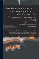 The Secrets Of Ancient And Modern Magic, Or, The Art Of Conjuring Unveilled [sic]: As Performed By The Wonderful Magicians Houdin, Heller, Herr Alexander, Maskelyne & Cooke, Bautier And Others, Compri 1016450745 Book Cover