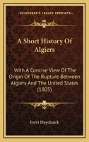 A Short History of Algiers: With a Concise View of the Origin of the Rupture Between Algiers and the United States; To Which Is Added a Copious Appendix, Containing Letters from Captains Penrose, m'Sh 1165260301 Book Cover