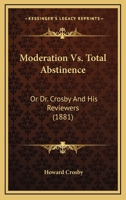 Moderation Vs. Total Abstinence: Or Dr. Crosby And His Reviewers 1164847228 Book Cover