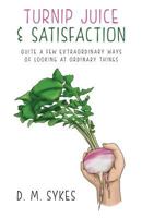 Turnip Juice & Satisfaction: Quite a Few Extraordinary Ways of Looking at Ordinary Things 1492340375 Book Cover