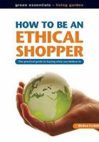 How to Be an Ethical Shopper: The Practical Guide to Buying What You Believe in (Living Essentials): The Practical Guide to Buying What You Believe in (Living Essentials) 1904601456 Book Cover