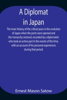 A Diplomat in Japan The inner history of the critical years in the evolution of Japan when the ports were opened and the monarchy restored, recorded ... with an account of his personal experienc 9354944698 Book Cover