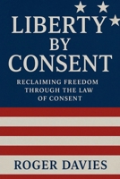 Liberty by Consent: Reclaiming Freedom Through the Law of Consent (Sovereign Foundations: Liberty, Rights, Consent) B0FRVWY17Q Book Cover