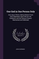 One God in One Person Only: And Jesus Christ a Being Distinct From God, Dependent Upon Him for His Existence, and His Various Powers; Maintained and Defended 1378682661 Book Cover