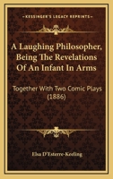 A Laughing Philosopher, Being The Revelations Of An Infant In Arms: Together With Two Comic Plays 0469360666 Book Cover