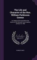The Life and Character of the Hon. William Parkinson Greene: An Address Delivered Before the Alumni of the Norwich Free Academy, January 25, 1865 1144693586 Book Cover
