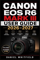 CANON EOS R6 MARK III USER GUIDE 2026–2027: Complete Photography and Video Mastery — Step-by-Step Setup, Settings, Autofocus, and Creative Techniques for All Skill Levels B0HB5L4YGT Book Cover