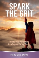 Spark the Grit:: Tenacious Parenting in a Topsy-Turvy World 1098358155 Book Cover