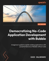 Democratizing No-Code Application Development with Bubble: A beginner's guide to rapidly building applications with powerful features of Bubble without code 1804610941 Book Cover